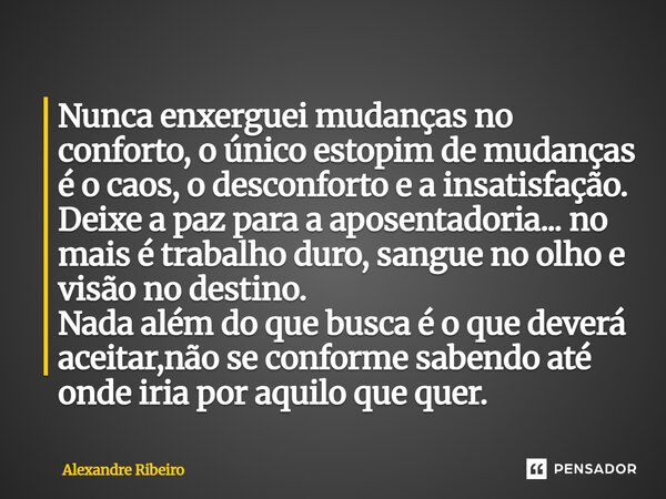 Nunca enxerguei mudanças no conforto, o único estopim de mudanças é o caos, o desconforto e a insatisfação. Deixe a paz para a aposentadoria... no mais é trabal... Frase de Alexandre Ribeiro