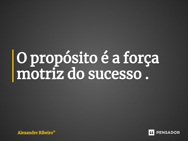 O propósito é a força motriz do sucesso .... Frase de Alexandre Ribeiro