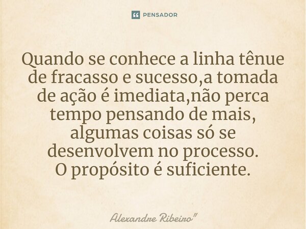 Quando se conhece a linha tênue de fracasso e sucesso,a tomada de ação é imediata,não perca tempo pensando de mais, algumas coisas só se desenvolvem no processo... Frase de Alexandre Ribeiro