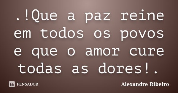 .!Que a paz reine em todos os povos e que o amor cure todas as dores!.... Frase de Alexandre Ribeiro.