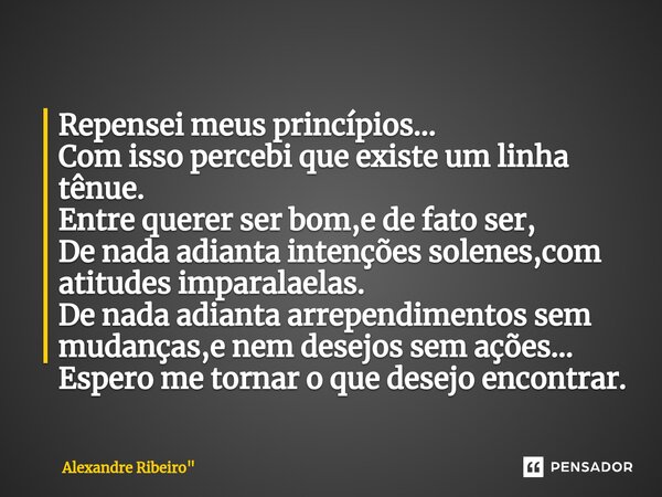 Repensei meus princípios... Com isso percebi que existe um linha tênue. Entre querer ser bom,e de fato ser, De nada adianta intenções solenes,com atitudes impar... Frase de Alexandre Ribeiro