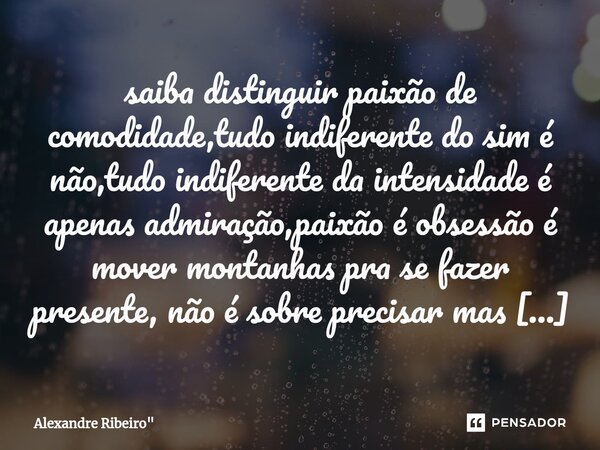 ⁠saiba distinguir paixão de comodidade,tudo indiferente do sim é não,tudo indiferente da intensidade é apenas admiração,paixão é obsessão é mover montanhas pra ... Frase de Alexandre Ribeiro