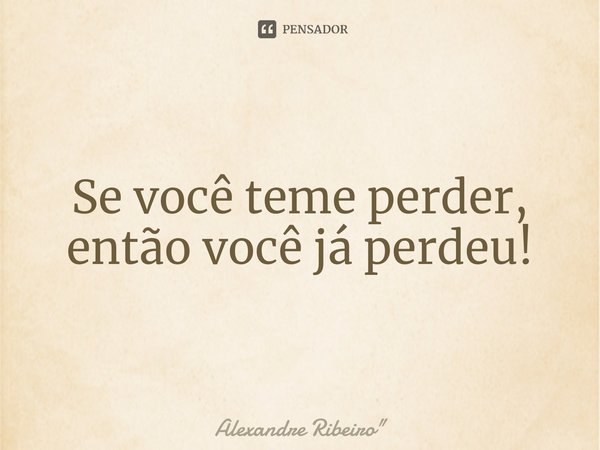 ⁠Se você teme perder, então você já perdeu!... Frase de Alexandre Ribeiro