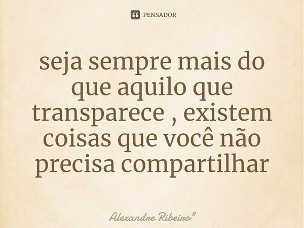 ⁠seja sempre mais do que aquilo que transparece , existem coisas que você não precisa compartilhar... Frase de Alexandre Ribeiro