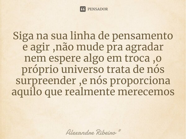 Siga na sua linha de pensamento e agir ,não mude pra agradar nem espere algo em troca ,o próprio universo trata de nós surpreender ,e nós proporciona aquilo que... Frase de Alexandre Ribeiro 