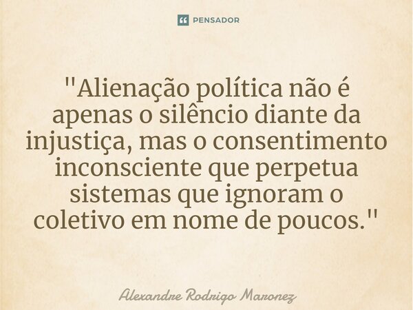 ⁠"Alienação política não é apenas o silêncio diante da injustiça, mas o consentimento inconsciente que perpetua sistemas que ignoram o coletivo em nome de ... Frase de Alexandre Rodrigo Maronez.