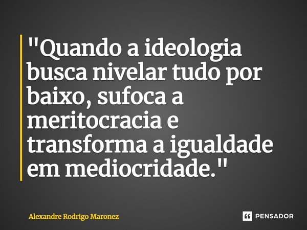 ⁠"Quando a ideologia busca nivelar tudo por baixo, sufoca a meritocracia e transforma a igualdade em mediocridade."... Frase de Alexandre Rodrigo Maronez.