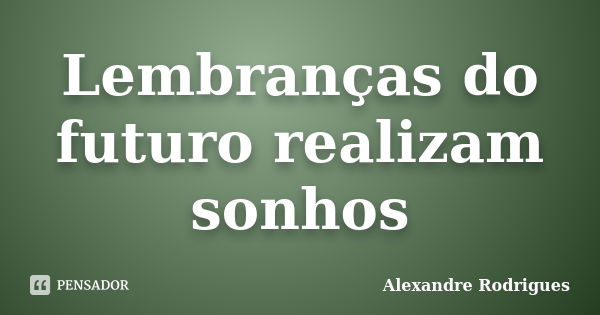 Lembranças do futuro realizam sonhos... Frase de Alexandre Rodrigues.