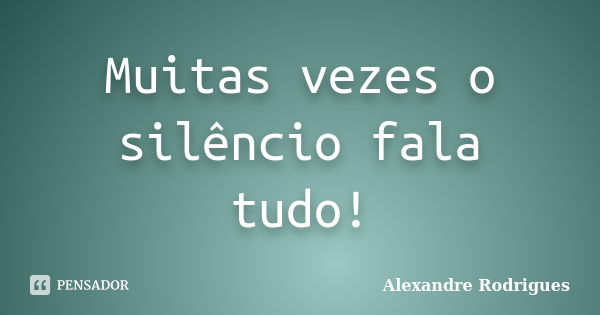 Muitas vezes o silêncio fala tudo!... Frase de Alexandre Rodrigues.