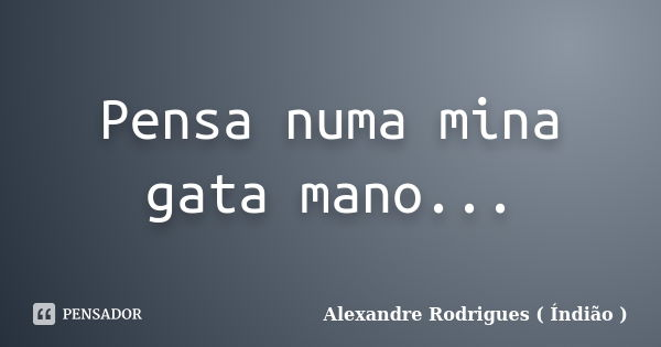 Pensa numa mina gata mano...... Frase de Alexandre Rodrigues ( Índião ).