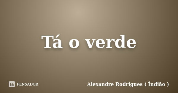 Tá o verde... Frase de Alexandre Rodrigues ( Índião ).