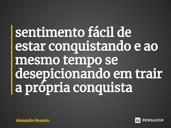 ⁠sentimento fácil de estar conquistando e ao mesmo tempo se desepicionando em trair a própria conquista... Frase de Alexandre Rosario..