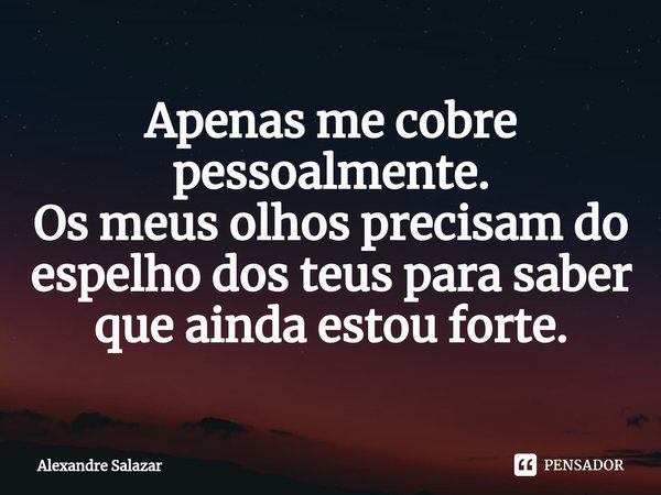 ⁠Apenas me cobre pessoalmente.
Os meus olhos precisam do espelho dos teus para saber que ainda estou forte.... Frase de Alexandre Salazar.