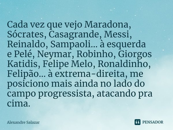⁠Cada vez que vejo Maradona, Sócrates, Casagrande, Messi, Reinaldo, Sampaoli... à esquerda
e Pelé, Neymar, Robinho, Giorgos Katidis, Felipe Melo, Ronaldinho, Fe... Frase de Alexandre Salazar.