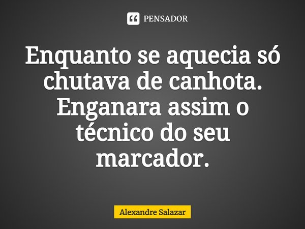 ⁠Enquanto se aquecia só chutava de canhota. Enganara assim o técnico do seu marcador.... Frase de Alexandre Salazar.