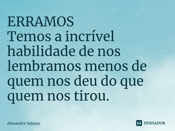 ⁠ERRAMOS
Temos a incrível habilidade de nos lembramos menos de quem nos deu do que quem nos tirou.... Frase de Alexandre Salazar.