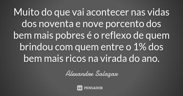 Muito do que vai acontecer nas vidas dos noventa e nove porcento dos bem mais pobres é o reflexo de quem brindou com quem entre o 1% dos bem mais ricos na virad... Frase de Alexandre Salazar.