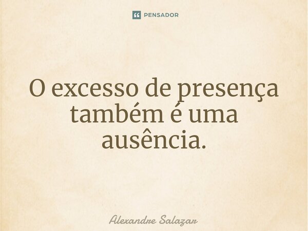⁠O excesso de presença também é uma ausência.... Frase de Alexandre Salazar.