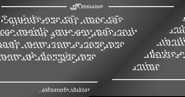 O sujeito era tão, mas tão classe média, que seu pão caiu inclinado, nem com a cara pra baixo e nem de barriga pra cima.... Frase de Alexandre Salazar.
