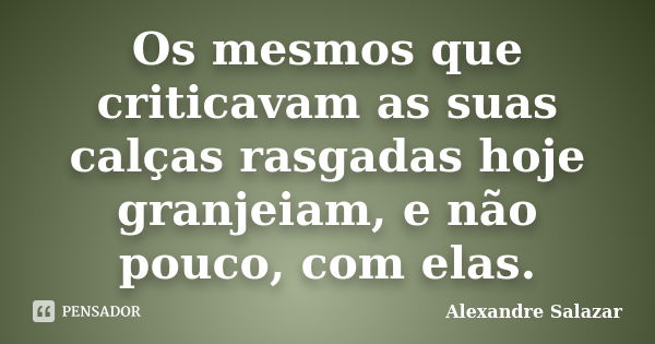 Os mesmos que criticavam as suas calças rasgadas hoje granjeiam, e não pouco, com elas.... Frase de Alexandre Salazar.