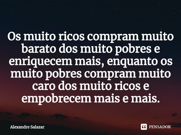 ⁠Os muito ricos compram muito barato dos muito pobres e enriquecem mais, enquanto os muito pobres compram muito caro dos muito ricos e empobrecem mais e mais.... Frase de Alexandre Salazar.