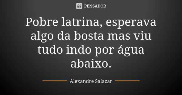 Pobre latrina, esperava algo da bosta mas viu tudo indo por água abaixo.... Frase de Alexandre Salazar.