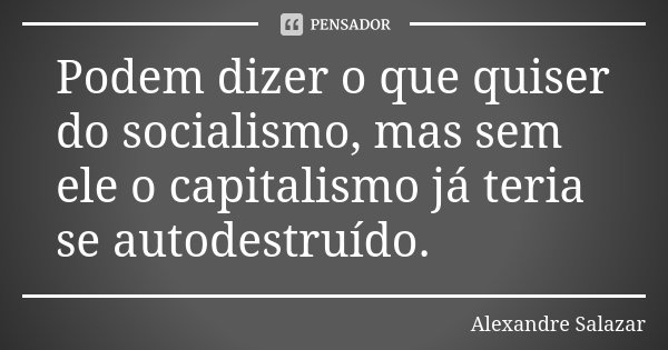 Podem dizer o que quiser do socialismo, mas sem ele o capitalismo já teria se autodestruído.... Frase de Alexandre Salazar.