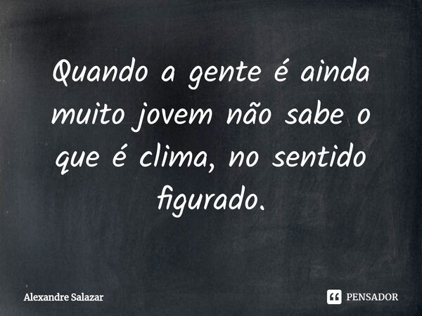 ⁠Quando a gente é ainda muito jovem não sabe o que é clima, no sentido figurado.... Frase de Alexandre Salazar.