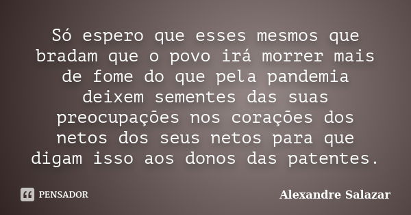 Só espero que esses mesmos que bradam que o povo irá morrer mais de fome do que pela pandemia deixem sementes das suas preocupações nos corações dos netos dos s... Frase de Alexandre Salazar.