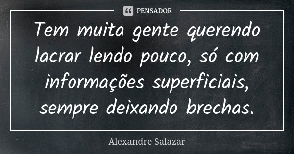 Tem muita gente querendo lacrar lendo pouco, só com informações superficiais, sempre deixando brechas.... Frase de Alexandre Salazar.