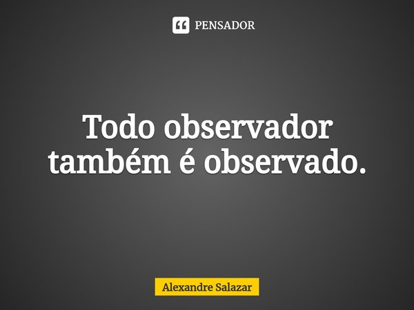 ⁠Todo observador também é observado.... Frase de Alexandre Salazar.