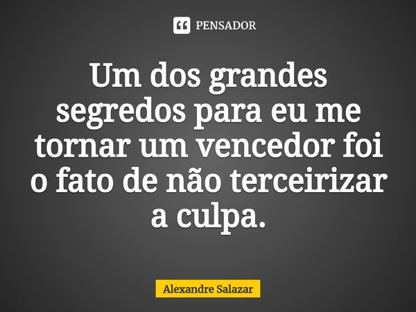⁠⁠⁠Um dos grandes segredos para eu me tornar um vencedor foi o fato de não terceirizar a culpa.... Frase de Alexandre Salazar.