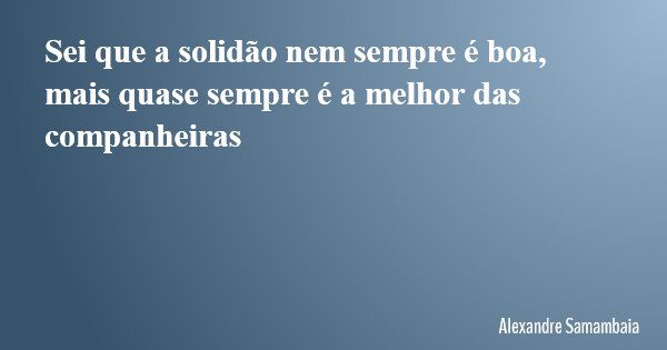 Sei que a solidão nem sempre é boa, mais quase sempre é a melhor das companheiras... Frase de Alexandre Samambaia.