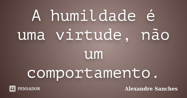 A humildade é uma virtude, não um comportamento.... Frase de Alexandre Sanches.