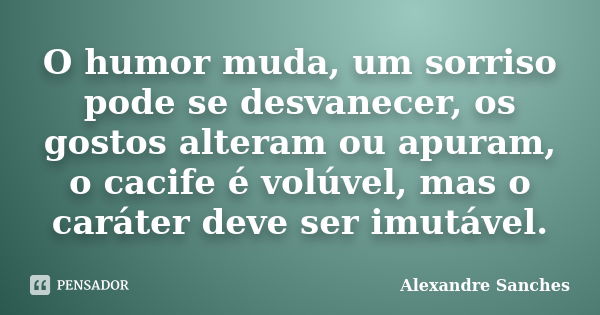 O humor muda, um sorriso pode se desvanecer, os gostos alteram ou apuram, o cacife é volúvel, mas o caráter deve ser imutável.... Frase de Alexandre Sanches.