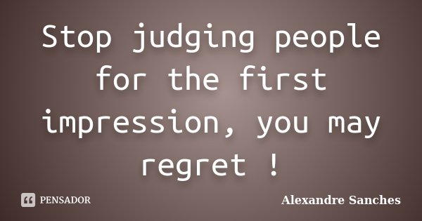 Stop judging people for the first impression, you may regret !... Frase de Alexandre Sanches.