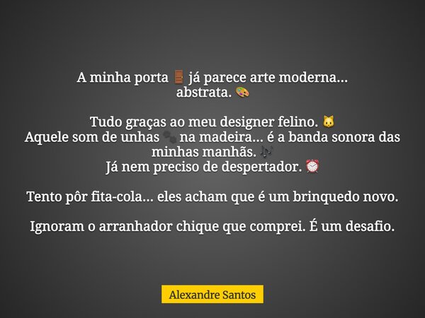 A minha porta 🚪 já parece arte moderna... abstrata. 🎨 Tudo graças ao meu designer felino. 🐱 Aquele som de unhas 🐾 na madeira... é a banda sonora das minhas manh... Frase de Alexandre Santos.