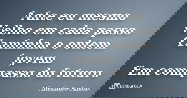 Ante eu mesmo Velho em cada passo Caminha o ontem jovem Em compasso do futuro... Frase de Alexandre Santos.
