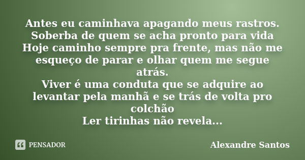 Antes eu caminhava apagando meus rastros. Soberba de quem se acha pronto para vida Hoje caminho sempre pra frente, mas não me esqueço de parar e olhar quem me s... Frase de Alexandre Santos.