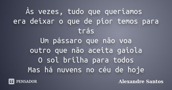 Às vezes, tudo que queríamos era deixar o que de pior temos para trás Um pássaro que não voa outro que não aceita gaiola O sol brilha para todos Mas há nuvens n... Frase de Alexandre Santos.