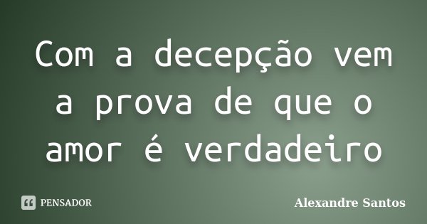 Com a decepção vem a prova de que o amor é verdadeiro... Frase de Alexandre Santos.