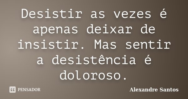 Desistir as vezes é apenas deixar de insistir. Mas sentir a desistência é doloroso.... Frase de Alexandre Santos.