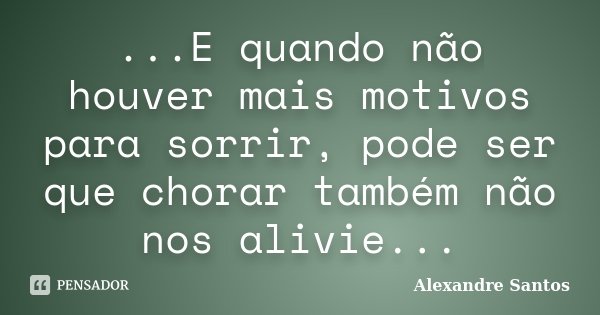 ...E quando não houver mais motivos para sorrir, pode ser que chorar também não nos alivie...... Frase de Alexandre Santos.