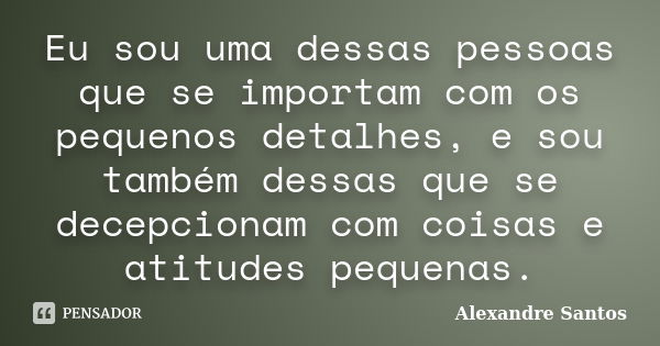 Eu sou uma dessas pessoas que se importam com os pequenos detalhes, e sou também dessas que se decepcionam com coisas e atitudes pequenas.... Frase de Alexandre Santos.