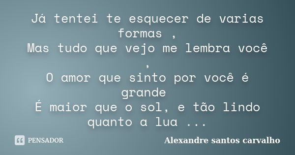 Já tentei te esquecer de varias formas , Mas tudo que vejo me lembra você , O amor que sinto por você é grande É maior que o sol, e tão lindo quanto a lua ...... Frase de Alexandre santos carvalho.