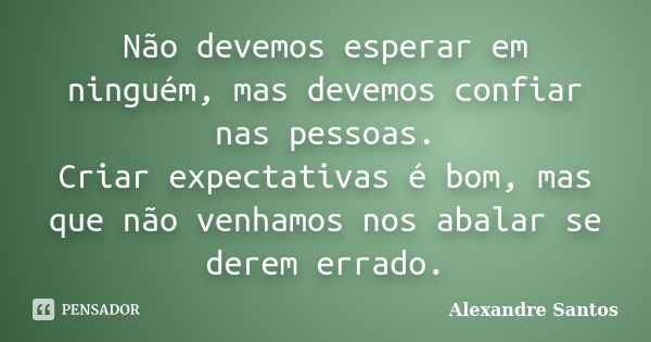 Não devemos esperar em ninguém, mas devemos confiar nas pessoas. Criar expectativas é bom, mas que não venhamos nos abalar se derem errado.... Frase de Alexandre Santos.