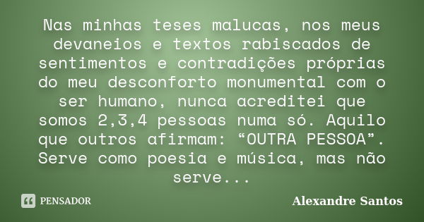 Nas minhas teses malucas, nos meus devaneios e textos rabiscados de sentimentos e contradições próprias do meu desconforto monumental com o ser humano, nunca ac... Frase de Alexandre Santos.