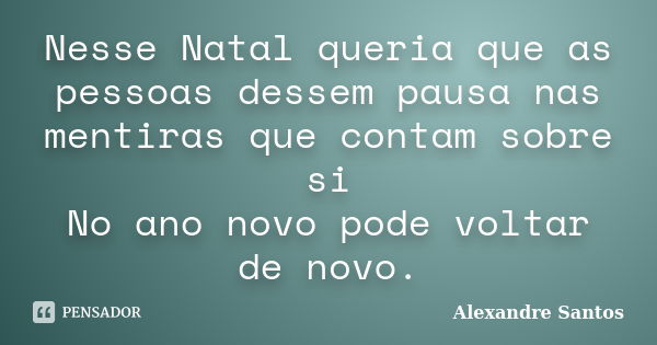 Nesse Natal queria que as pessoas dessem pausa nas mentiras que contam sobre si No ano novo pode voltar de novo.... Frase de Alexandre Santos.