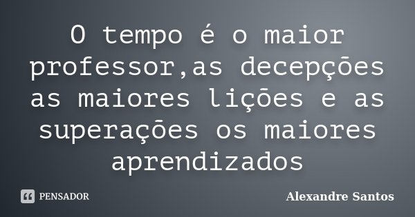 O tempo é o maior professor,as decepções as maiores lições e as superações os maiores aprendizados... Frase de Alexandre Santos.