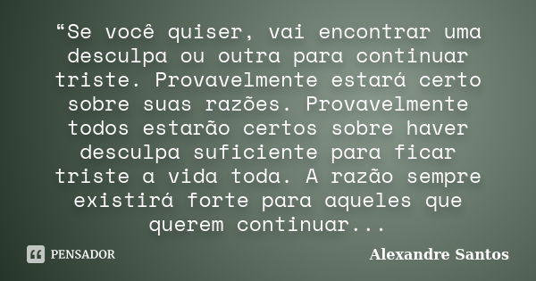 “Se você quiser, vai encontrar uma desculpa ou outra para continuar triste. Provavelmente estará certo sobre suas razões. Provavelmente todos estarão certos sob... Frase de Alexandre Santos.